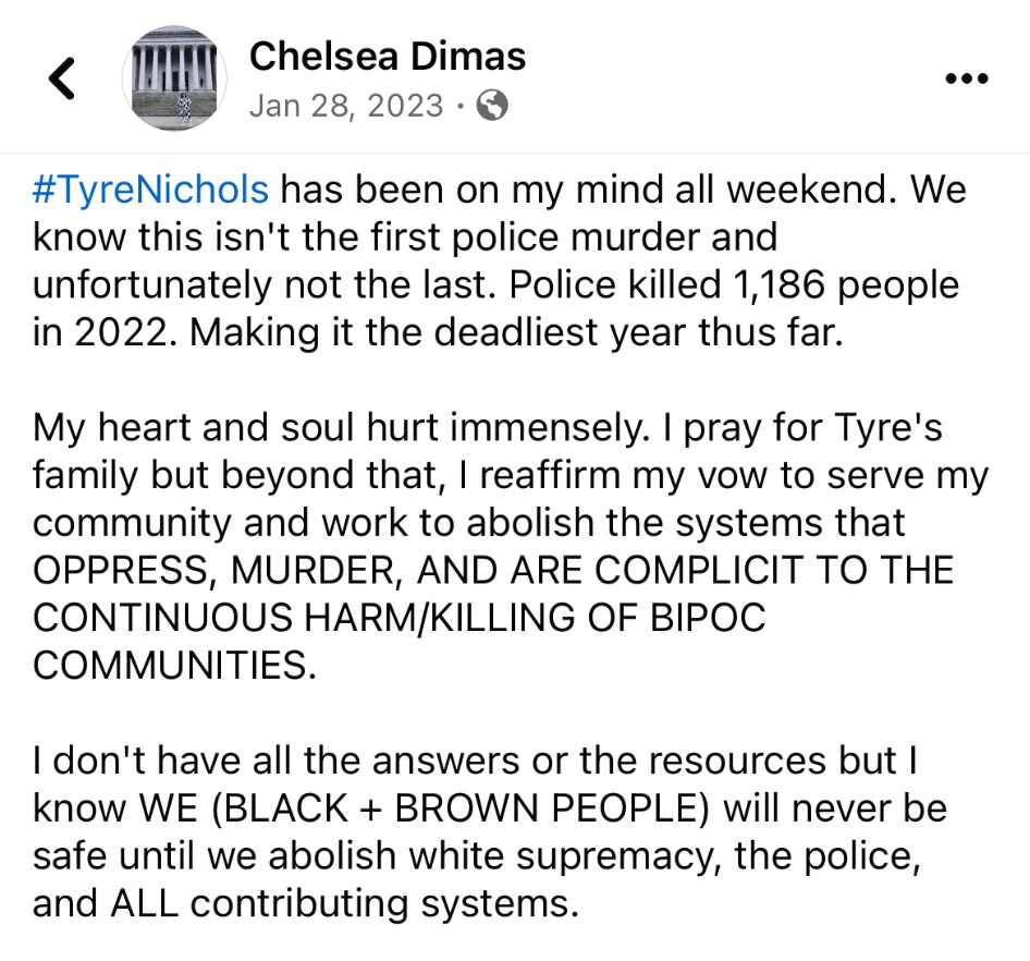 Facebook post by Chelsea Dimas dated January 28, 2023 stating that she reaffirms her vow to work to abolish the systems that oppress, murder and are complicit in harm to BIPOC communities, and that Black and brown people will never be safe until we abolish white supremacy, the police, and all contributing systems.